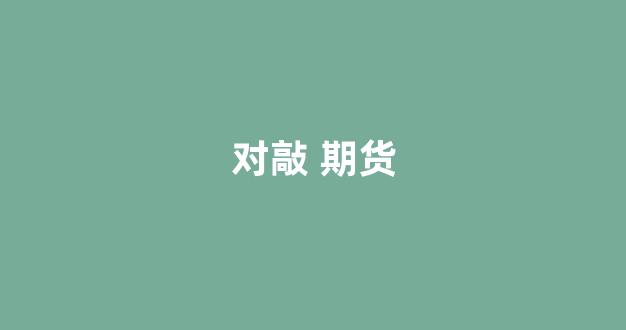 对敲 期货(期货对价)_https://www.jumanxin.com_科创板_第1张